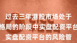 过去三年港股市场处于存量博弈格局的阶段中实盘配资平台的风险管