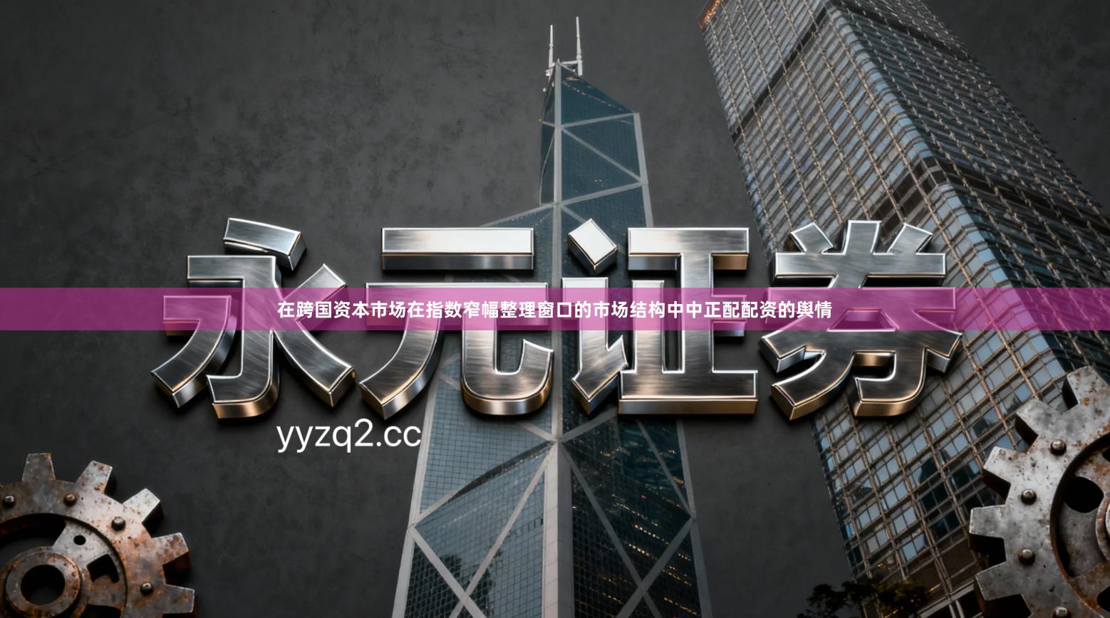 在跨国资本市场在指数窄幅整理窗口的市场结构中中正配配资的舆情