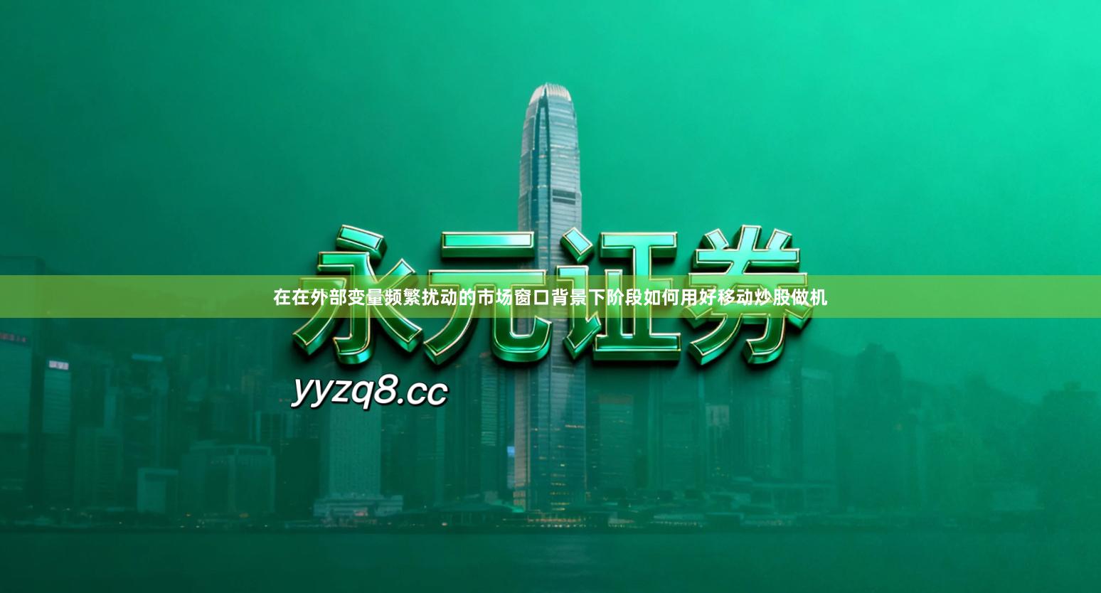 在在外部变量频繁扰动的市场窗口背景下阶段如何用好移动炒股做机