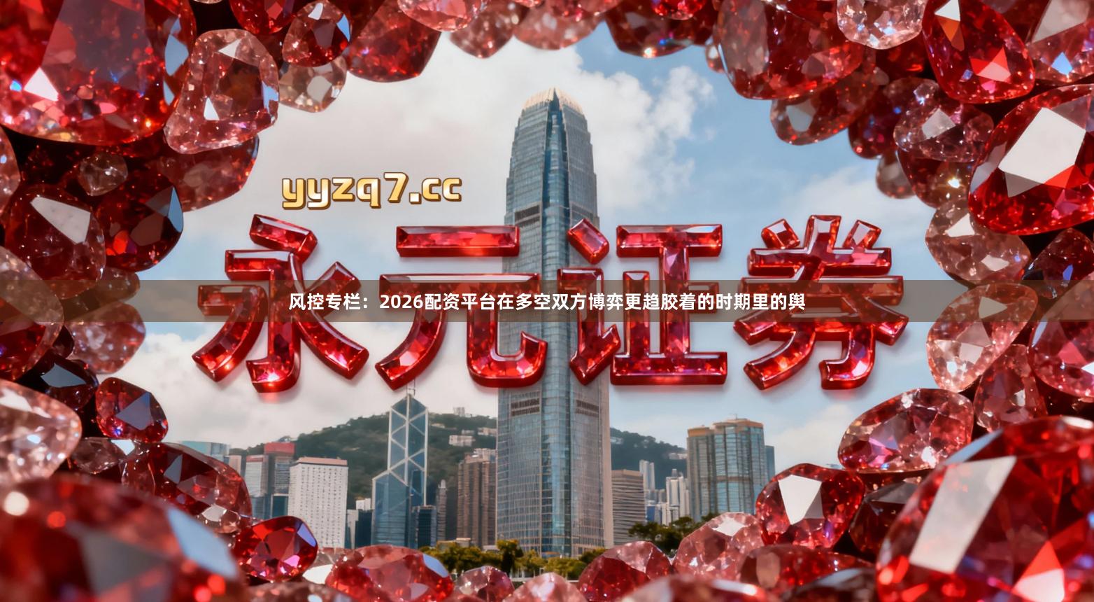 风控专栏：2026配资平台在多空双方博弈更趋胶着的时期里的舆