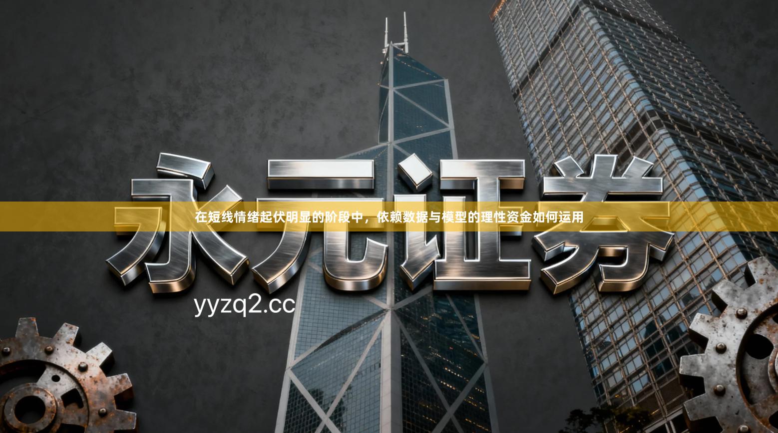 在短线情绪起伏明显的阶段中，依赖数据与模型的理性资金如何运用